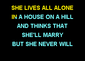 SHE LIVES ALL ALONE
IN A HOUSE ON A HILL
AND THINKS THAT
SHE'LL MARRY
BUT SHE NEVER WILL