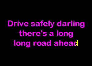 Drive safely darling

there's a long
long road ahead