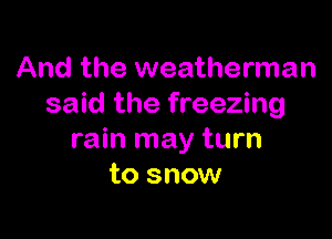 And the weatherman
said the freezing

rain may turn
to snow