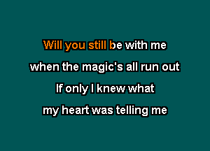 Will you still be with me
when the magic's all run out

If only I knew what

my heart was telling me