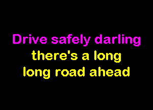 Drive safely darling

there's a long
long road ahead