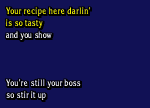 Your recipe here darlin'
is so tasty
and you show

You're still your boss
50 stir it up