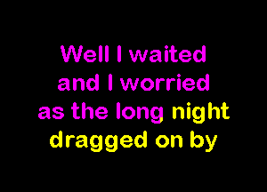 Well I waited
and I worried

as the long night
dragged on by