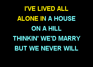 I'VE LIVED ALL
ALONE IN A HOUSE
ON A HILL
THINKIN' WE'D MARRY
BUT WE NEVER WILL