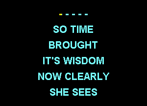 SO TIME
BROUGHT

IT'S WISDOM
NOW CLEARLY
SHE SEES