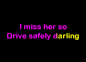 I miss her so

Drive safely darling