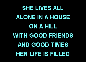 SHE LIVES ALL
ALONE IN A HOUSE
ON A HILL
WITH GOOD FRIENDS
AND GOOD TIMES
HER LIFE IS FILLED