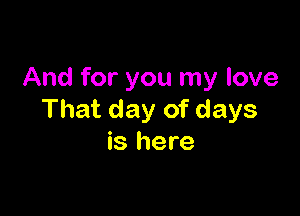 And for you my love

That day of days
is here