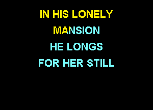 IN HIS LONELY
MANSION
HE LONGS

FOR HER STILL