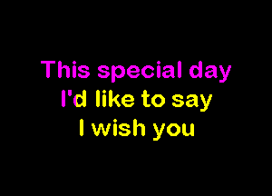 This special day

I'd like to say
I wish you