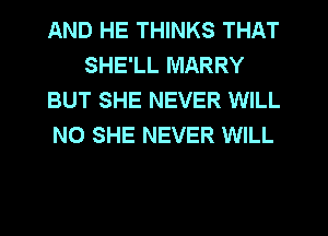 AND HE THINKS THAT
SHE'LL MARRY
BUT SHE NEVER WILL
N0 SHE NEVER WILL