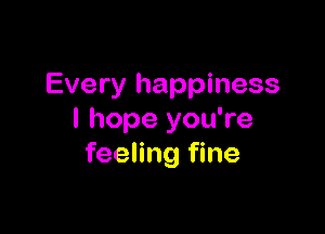 Every happiness

I hope you're
feeling fine