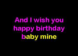 And I wish you

happy birthday
baby mine