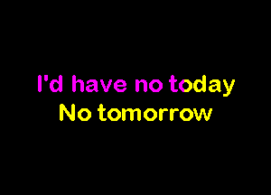 I'd have no today

No tomorrow