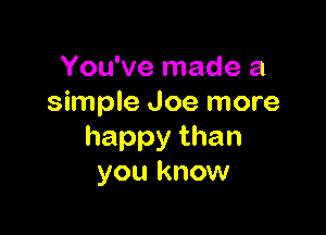 You've made a
simple Joe more

happythan
you know