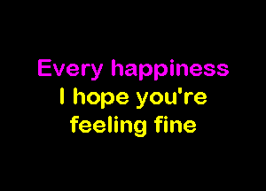Every happiness

I hope you're
feeling fine