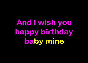 And I wish you

happy birthday
baby mine