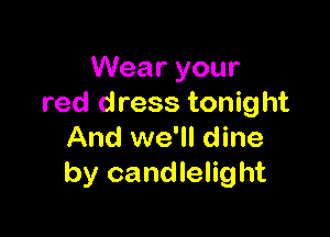 Wear your
red dress tonight

And we'll dine
by candlelight