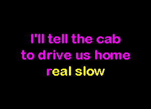 I'll tell the cab

to drive us home
real slow