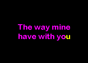 The way mine

have with you
