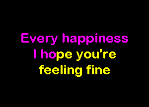 Every happiness

I hope you're
feeling fine