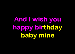 And I wish you

happy birthday
baby mine