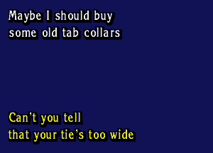 Maybe I should buy
some old tab collars

Can't you tell
that your tie's too wide