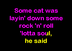 Some cat was
Iayin' down some

rock 'n' roll
'lotta soul,
he said
