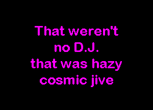 That weren't
no D.J.

that was hazy
cosmic jive