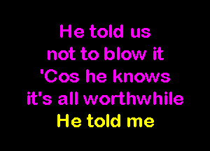 He told us
not to blow it

'Cos he knows
it's all worthwhile
He told me