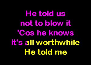 He told us
not to blow it

'Cos he knows
it's all worthwhile
He told me