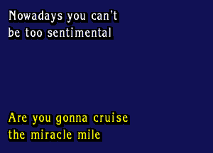 Nowadays you can't
be too sentimental

Are you gonna cruise
the miracle mile