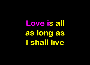 Love is all

as long as
I shall live