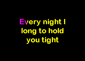 Every night I

long to hold
you tight