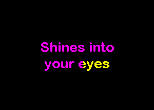 Shines into

youreyes