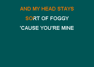 AND MY HEAD STAYS
SORT 0F FOGGY
'CAUSE YOU'RE MINE