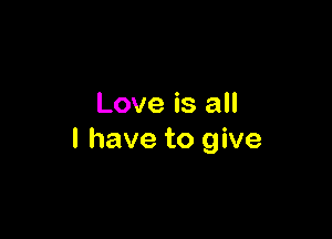 Love is all

I have to give