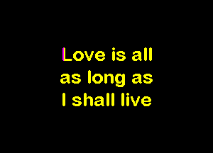 Love is all

as long as
I shall live
