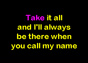 Take it all
and I'll always

be there when
you call my name