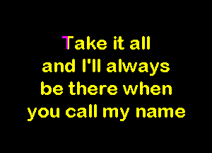 Take it all
and I'll always

be there when
you call my name