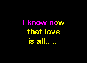I know now

that love
is all ......