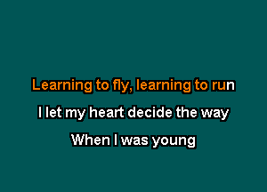 Learning to ny, learning to run

I let my heart decide the way

When I was young