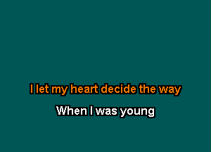 I let my heart decide the way

When I was young
