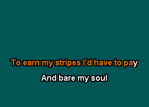 To earn my stripes I'd have to pay

And bare my soul