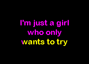 I'm just a girl

who only
wants to try