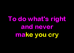 To do what's right

and never
make you cry