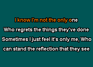 I know I'm not the only one
Who regrets the things they've done
Sometimes ljust feel it's only me, Who

can stand the reflection that they see