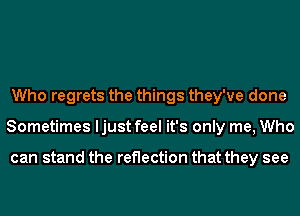 Who regrets the things they've done
Sometimes ljust feel it's only me, Who

can stand the reflection that they see