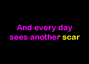 And every day

sees another scar
