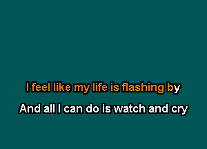 lfeel like my life is flashing by

And all I can do is watch and cry